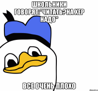 школьники говорят:"читать?на хер надо" все очень плохо