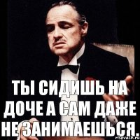 Ты сидишь на доче а сам даже не занимаешься.