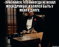 - признайся, что никогда не искал моей дружбы. и боялся быть у меня в долгу. 