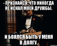 - признайся, что никогда не искал моей дружбы. и боялся быть у меня в долгу.