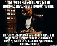 ты говоришь мне, что моей новой девушке без волос лучше. но ты позабыла что сама от меня ушла. и не надо сейчас надеятся на то что я брошу свою девушку, из за наивной, одинонокой своей бывшей.