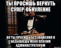 ты просишь вернуть супер-обнуление но ты просишь без уважения и называешь меня плохим администратором