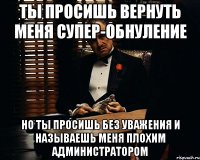 ты просишь вернуть меня супер-обнуление но ты просишь без уважения и называешь меня плохим администратором