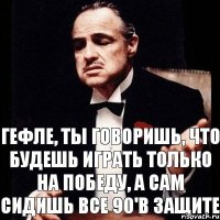 Гефле, ты говоришь, что будешь играть только на победу, а сам сидишь все 90'в защите