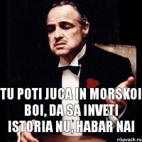 Tu poti juca in morskoi boi, da sa inveti istoria nu, habar nai