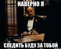 наверно я следить буду за тобой