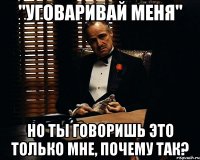 "уговаривай меня" но ты говоришь это только мне, почему так?