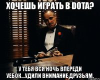 хочешь играть в dota? у тебя вся ночь впереди уебок...удили внимание друзьям.