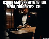 взяли абитуриента лучше меня, говорите?.. хм... 