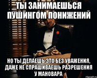 ты занимаешься пушингом понижений но ты делаешь это без уважения, даже не спрашиваешь разрешения у мановара