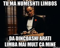 tu ma numeshti limbos da dincoashi arati limba mai mult ca mine