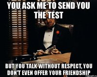 you ask me to send you the test but you talk without respect, you don't even offer your friendship