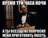 время три часа ночи а ты все еще не попросил меня приготовить поесть