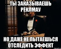 ты заказываешь реклмау но даже не пытаешься отследить эффект