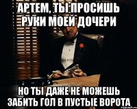 артем, ты просишь руки моей дочери но ты даже не можешь забить гол в пустые ворота