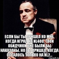 Если бы ты пришел ко мне, когда играл на NL400, твои обидчики уже были бы наказаны. Но ты пришел, когда осталось только на NL2...