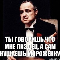 Ты говоришь,что мне пиздец, а сам кушаешь мороженку