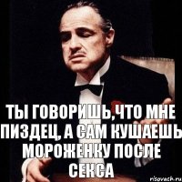 Ты говоришь,что мне пиздец, а сам кушаешь мороженку после секса