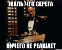 жаль что серега ничего не реашает