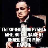 Ты хочешь нагрубить мне, но ты даже не знаешь кто мой парень