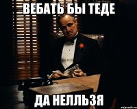 вебать бы теде да нелльзя