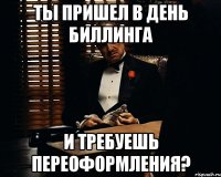 ты пришел в день биллинга и требуешь переоформления?