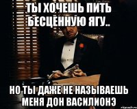 ты хочешь пить бесценную ягу.. но ты даже не называешь меня дон василионэ