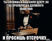 ты звонишь в наш колл-центр, но не проявляешь должного уважения и просишь отсрочку....