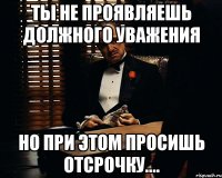 ты не проявляешь должного уважения но при этом просишь отсрочку....