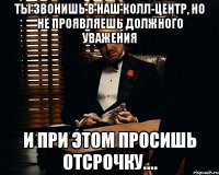 ты звонишь в наш колл-центр, но не проявляешь должного уважения и при этом просишь отсрочку....