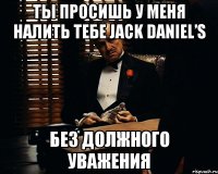 ты просишь у меня налить тебе jack daniel’s без должного уважения