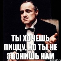 Ты хочешь пиццу, но ты не звонишь нам