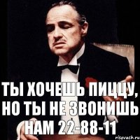 Ты хочешь пиццу, но ты не звонишь нам 22-88-11