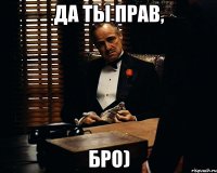 да ты прав, бро)