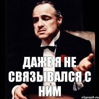 даже я не связывался с ним