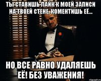 ты ставишь лайк к моей записи на твоей стене, коментишь её... но все равно удаляешь её! без уважения!