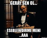 geray sen ol... eseblewdirme meni ...aaa