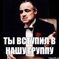 ТЫ ВСТУПИЛ В НАШУ ГРУППУ