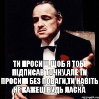 Ти просиш щоб я тобі підписав точку,але ти просиш без поваги,ти навіть не кажеш будь ласка