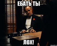 ебать ты лох!