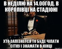 в неділю на 14.00год. в королівці на стадіоні хто запізнется то буде чіпати сітку і знамати в кінці