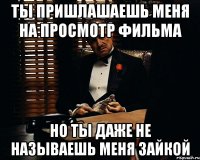 ты пришлашаешь меня на просмотр фильма но ты даже не называешь меня зайкой