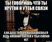 ты говоришь что ты крутой и у тебя связи а на деле только выебываешься ведь никаких связей у тебя хуйлан нет