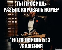 ты просишь разблокировать номер но просишь без уважения