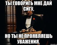 ты говоригь мне дай сигу, но ты не проявляешь уважения.