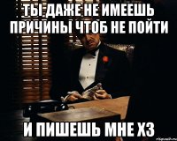 ты даже не имеешь причины чтоб не пойти и пишешь мне хз