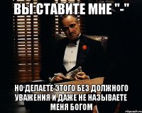 вы ставите мне "-" но делаете этого без должного уважения и даже не называете меня богом