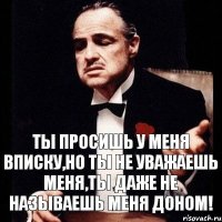 Ты просишь у меня вписку,но ты не уважаешь меня,ты даже не называешь меня Доном!