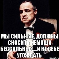 Мы сильные, должны сносить немощи бессильных....и не себе угождать