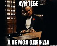 хуй тебе а не моя одежда